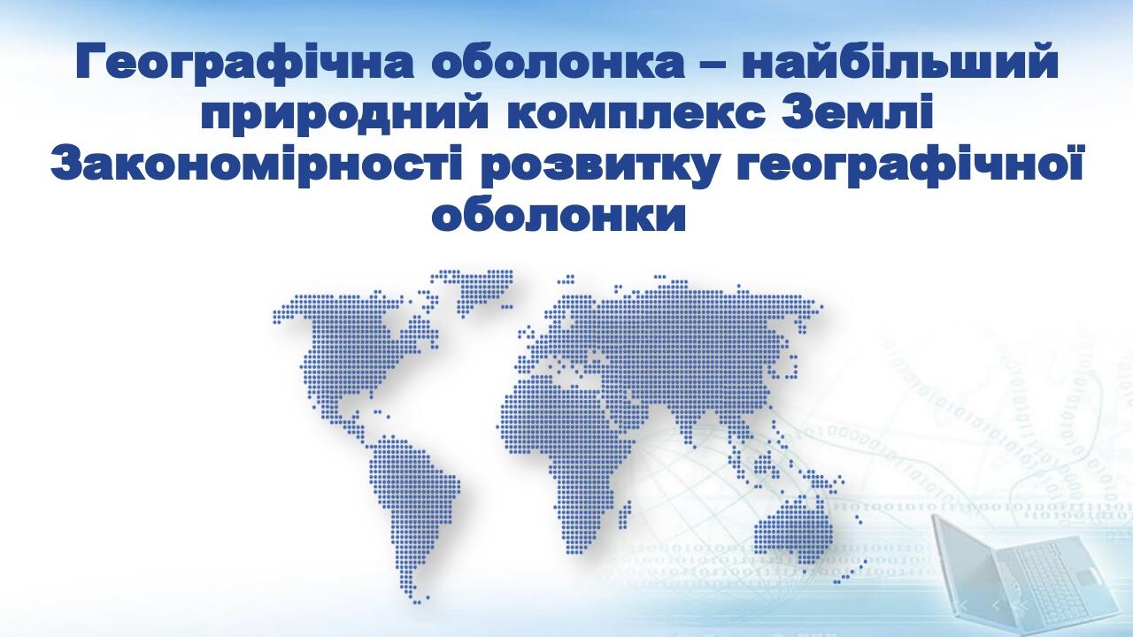 Географічна оболонка – найбільший природний комплекс Землі Закономірності розвитку географічної оболонки