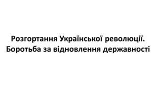 Конспект та робочий зошит для підготовки до НМТ/ЗНО. Тема 22. Розгортання Української революції. Боротьба за відновлення державності.