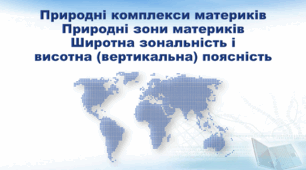Презентація з географії 7 клас НУШ. "Природні комплекси материків. Природні зони материків. Широтна зональність і висотна (вертикальна) поясність" (за підручником Кобернік С. Г., Коваленко Р. Р.)