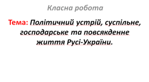 Політичний устрій, суспільне, господарське та повсякденне життя Русі-України.