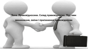 Основи правознавства, 9 клас. Презентація "Правовідносини. Склад правовідносин. Підстави виникнення, зміни і припинення правовідносин"