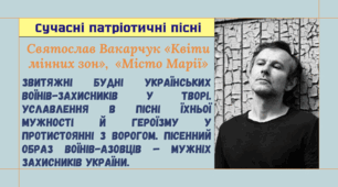 Сучасні патріотичні пісні. С. Вакарчук «Квіти мінних зон». Звитяжні будні українських воїнів-захисників у творі. Пісенний образ воїнів-азовців – мужніх захисників України. «Місто Марії».