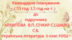 Календарно-тематичне планування з української літератури для 6 класу НУШ.АРХИПОВА В.П. та ін. (53 год / 1,5 год на тиждень)