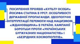 Посилення проявів «культу особи» Йосифа Сталіна в УРСР. Особливості державної пропаганди. Ідеологічні інтерпретації перемоги над нацизмом. «Ждановщина» в Україні. Кампанії боротьби проти «українських буржуазних націоналістів» і «безрідних космополітів».