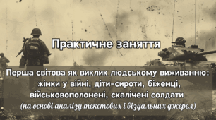 Практичне заняття: «Перша світова як виклик людському виживанню: жінки у війні, діти-сироти, біженці, військовополонені, скалічені солдати  (на основі аналізу текстових і візуальних джерел)».