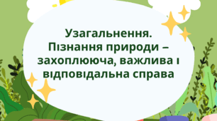 Узагальнення. Пізнання природи – захоплююча, важлива і відповідальна справа