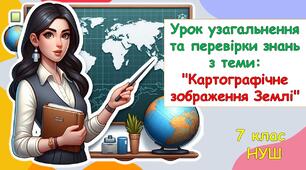 Презентація до уроку з географії для учнів 7 класу НУШ: Узагальнення вивченого з розділу «Картографічне зображення Землі»