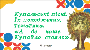 Презентація до уроку української літератури "Купальські пісні. Їх походження, тематика. «А де наше Купайло стояло». 6 клас НУШ"
