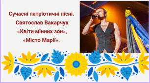 Тема: "Сучасні патріотичні пісні. Святослав Вакарчук: «Квіти мінних зон», «Місто Марії»".