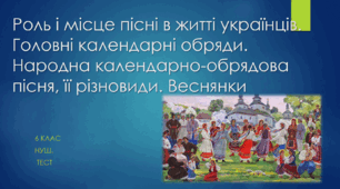 Роль і місце пісні в житті українців. Головні календарні обряди. Народна календарно-обрядова пісня, її різновиди. Веснянки.  6 клас НУШ. ТЕСТ