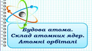 Будова атома. Склад атомних ядер. Електронні орбіталі 