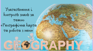 Узагальнення і контроль знань за темою «Географічна карта та робота з нею»