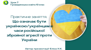 Урок 7 Практичне заняття.  Що означає бути українкою/українцем в часи російської збройної агресії проти України