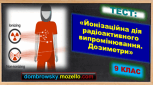 Тест за темою: «Йонізаційна дія радіоактивного випромінювання. Природний радіоактивний фон. Дозиметри»