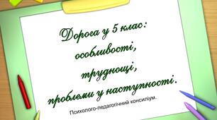 «ДОРОГА У 5 КЛАС: ОСОБЛИВОСТІ, ТРУДНОЩІ, ПРОБЛЕМИ У НАСТУПНОСТІ." Психолого-педагогічний консиліум.
