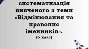 Узагальнення й систематизація вивченого з теми «Відмінювання та правопис іменників». (6 клас) НУШ
