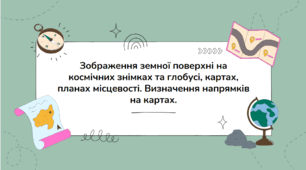 Зображення земної поверхні на космічних знімках та глобусі, картах, планах місцевості.