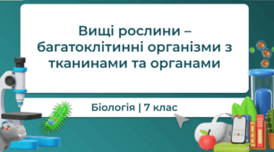 Вищі рослини – багатоклітинні організми з тканинами та органами. 7 клас НУШ