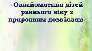 Консультація для батьків  «Ознайомлення дітей раннього віку з  природним довкіллям»