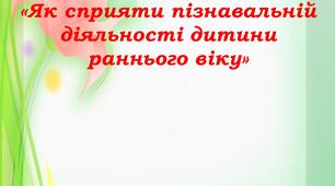 КОНСУЛЬТАЦІЯ ДЛЯ БАТЬКІВ «Як сприяти пізнавальній діяльності дитини раннього віку»