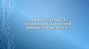 План місцевості. Умовні позначення плану місцевості.