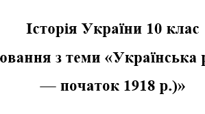 Історія України, 10 клас. Тематичне оцінювання + відповід з теми "Українська революція (березень 1917 — початок 1918 р.)"