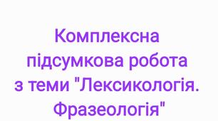 Комплексна підсумкова робота з теми "Лексикологія. Фразеологія"