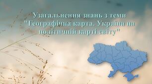 Узагальнення знань з теми "Географічна карта. Україна на політичній карті світу"