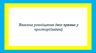 Взаємне розміщення двох прямих у просторі(задачі)