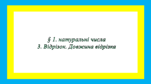 § 1. натуральні числа 3. Відрізок. Довжина відрізка НА ОЦІНКУ