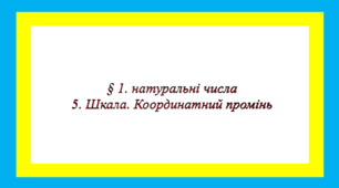 § 1. натуральні числа  5. Шкала. Координатний промінь НА ОЦІНКУ