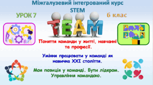 Урок 7. Розробка уроку STEM 6 клас "Поняття команди у житті, навчанні та професії. Уміння працювати у команді як навичка XXI століття. Моя позиція у команді. Бути лідером. Управління командою."