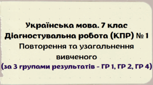 Діагностувальна робота (комплексна підсумкова робота / КПР) з теми "Повторення та узагальнення вивченого". Українська мова 7 клас. 3 групи результатів (ГР 1, ГР 2, ГР 4)