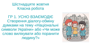ГР 1. УСНО ВЗАЄМОДІЄ Створення діалогу-обміну думками на тему «Національні символи України» або «Чи може слово вилікувати або поранити людину?»