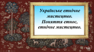 Українське етнічне мистецтво. Поняття етнос, етнічне мистецтво.