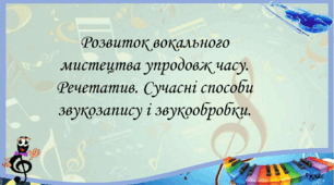 Розвиток вокального мистецтва упродовж часу. Речетатив. Сучасні способи звукозапису і звукообробки.