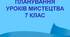 КАЛЕНДАРНО-ТЕМАТИЧНЕ ПЛАНУВАННЯ УРОКІВ МИСТЕЦТВА 7 КЛАС на 2024/2025 н.р.  (ЗА ПІДРУЧНИКОМ Комаровська О.А.)