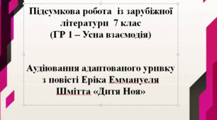 Підсумкова робота  із зарубіжної літератури  7 клас  (ГР 1 – Усна взаємодія). Аудіювання адаптованого уривку з повісті Еріка Еммануеля Шмітта «Дитя Ноя».