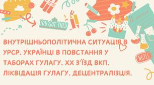 Внутрішньополітична ситуація в УРСР. Українці в повстання у таборах ГУЛАГу. ХХ зʼїзд ВКП. Ліквідація ГУЛАГу. Децентралізція.