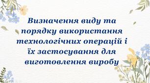 Презентація "Визначення виду та порядку використання технологічних операцій і їх застосування для виготовлення виробу"