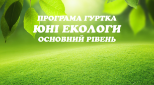 Програма гуртка "ЮНІ ЕКОЛОГИ" Основний рівень (1 рік навчання) 2 години на тиждень