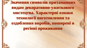 Значення символів, притаманних видам декоративно-ужиткового мистецтва. Характерні ознаки технології виготовлення та оздоблення виробів, поширені в регіоні проживання.