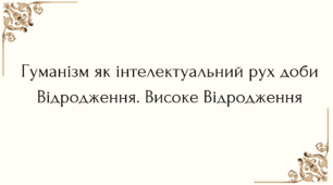 Гуманізм як інтелектуальний рух доби Відродження. Високе Відродження