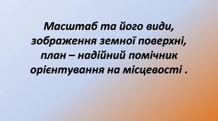 Масштаб та його види, зображення земної поверхні, план – надійний помічник орієнтування на місцевості .