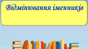 ВІДМІНЮВАННЯ ІМЕННИКІВ