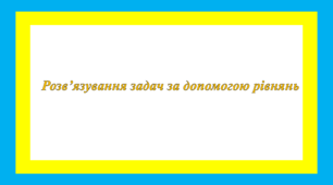 Розв’язування задач за допомогою рівнянь