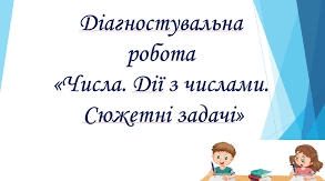 Діагностувальна робота №2. за темою " Числа. Дії з  числами.  Сюжетні задачі". Математика 4 клас О. Гісь, І. Філяк