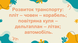 Розвиток транспорту:  пліт – човен – корабель; повітряна куля – дельтаплан – літак;  автомобіль.