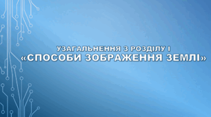 Узагальнення з розділу І «Способи зображення Землі». НУШ (за підручником Кобернік С. Г., Коваленко Р. Р.)