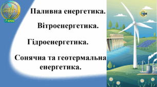 STEM 7 клас. Урок 18. Паливна енергетика. Вітроенергетика. Гідроенергетика. Сонячна та геотермальна енергетика.